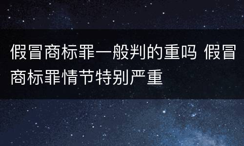 假冒商标罪一般判的重吗 假冒商标罪情节特别严重