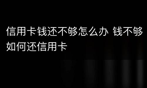 信用卡钱还不够怎么办 钱不够如何还信用卡
