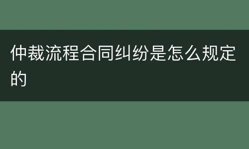 仲裁流程合同纠纷是怎么规定的