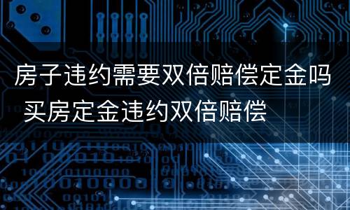 房子违约需要双倍赔偿定金吗 买房定金违约双倍赔偿
