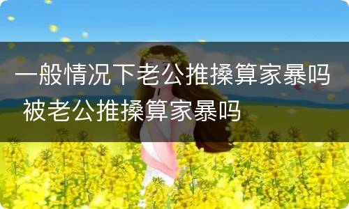 一般情况下老公推搡算家暴吗 被老公推搡算家暴吗