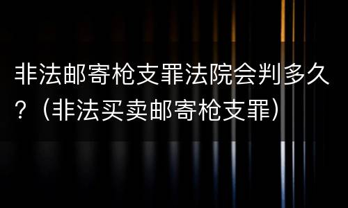 非法邮寄枪支罪法院会判多久?（非法买卖邮寄枪支罪）