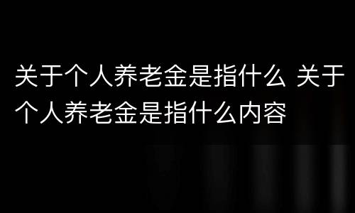 关于个人养老金是指什么 关于个人养老金是指什么内容