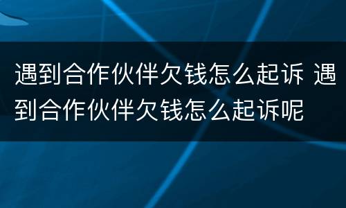 遇到合作伙伴欠钱怎么起诉 遇到合作伙伴欠钱怎么起诉呢