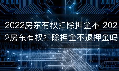 2022房东有权扣除押金不 2022房东有权扣除押金不退押金吗