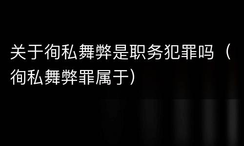 关于徇私舞弊是职务犯罪吗（徇私舞弊罪属于）