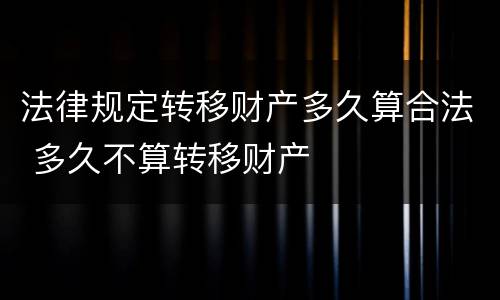 法律规定转移财产多久算合法 多久不算转移财产