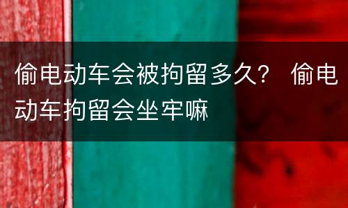 偷电动车会被拘留多久？ 偷电动车拘留会坐牢嘛