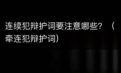 连续犯辩护词要注意哪些？（牵连犯辩护词）