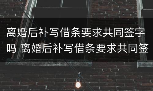 离婚后补写借条要求共同签字吗 离婚后补写借条要求共同签字吗