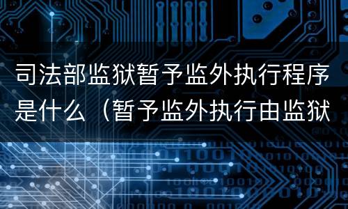 司法部监狱暂予监外执行程序是什么（暂予监外执行由监狱提出书面意见报哪批准）