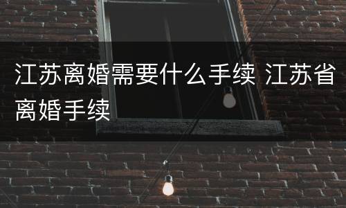 江苏离婚需要什么手续 江苏省离婚手续