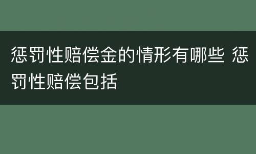 惩罚性赔偿金的情形有哪些 惩罚性赔偿包括