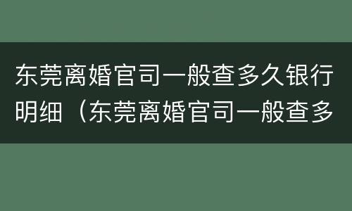 东莞离婚官司一般查多久银行明细（东莞离婚官司一般查多久银行明细呢）