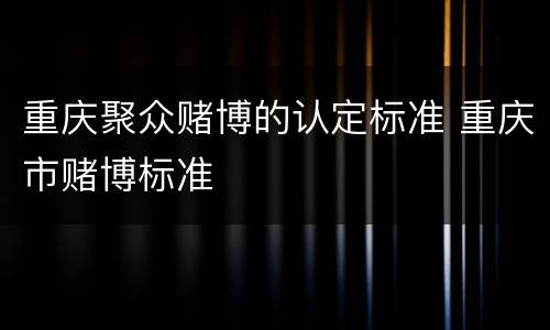 重庆聚众赌博的认定标准 重庆市赌博标准