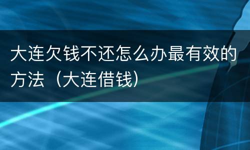 大连欠钱不还怎么办最有效的方法（大连借钱）