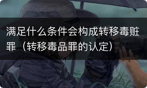 满足什么条件会构成转移毒赃罪（转移毒品罪的认定）
