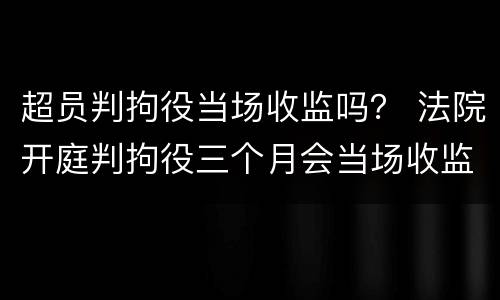 超员判拘役当场收监吗？ 法院开庭判拘役三个月会当场收监吗