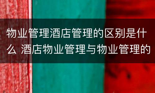 物业管理酒店管理的区别是什么 酒店物业管理与物业管理的关系