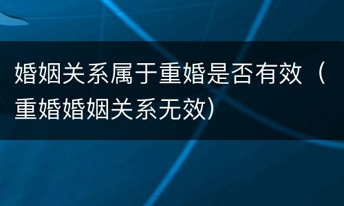 婚姻关系属于重婚是否有效（重婚婚姻关系无效）
