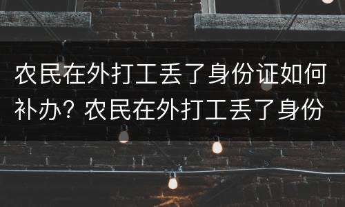 农民在外打工丢了身份证如何补办? 农民在外打工丢了身份证如何补办呢