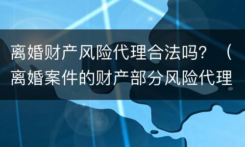 离婚财产风险代理合法吗？（离婚案件的财产部分风险代理）