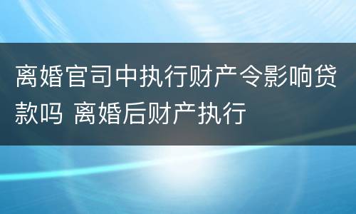离婚官司中执行财产令影响贷款吗 离婚后财产执行