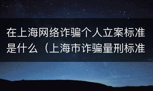 在上海网络诈骗个人立案标准是什么（上海市诈骗量刑标准）