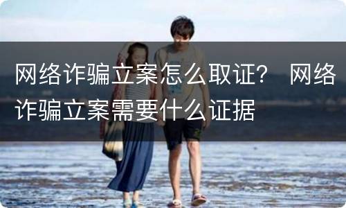 网络诈骗立案怎么取证？ 网络诈骗立案需要什么证据