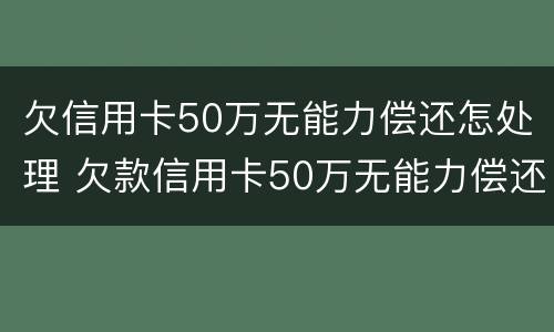 欠信用卡50万无能力偿还怎处理 欠款信用卡50万无能力偿还