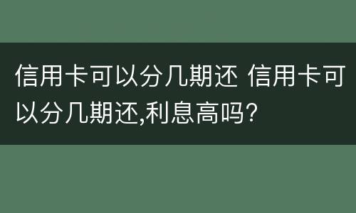 信用卡可以分几期还 信用卡可以分几期还,利息高吗?