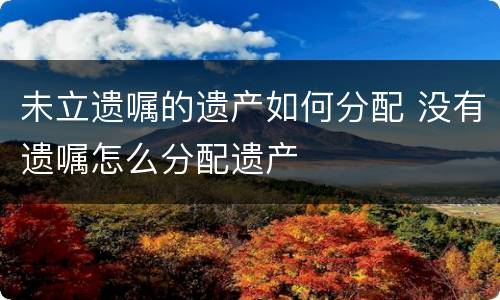 未立遗嘱的遗产如何分配 没有遗嘱怎么分配遗产