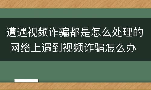 遭遇视频诈骗都是怎么处理的 网络上遇到视频诈骗怎么办