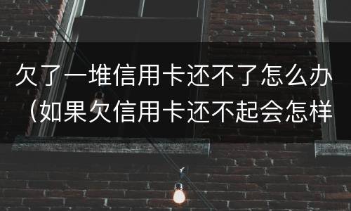 欠了一堆信用卡还不了怎么办（如果欠信用卡还不起会怎样处理）