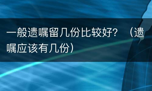 一般遗嘱留几份比较好？（遗嘱应该有几份）