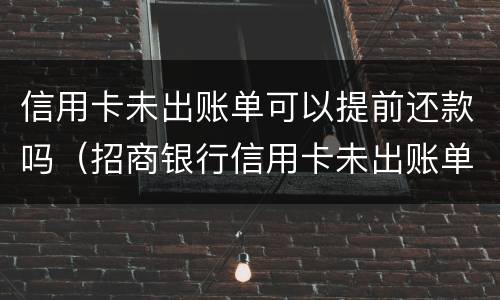 信用卡未出账单可以提前还款吗（招商银行信用卡未出账单可以提前还款吗）