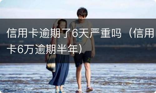信用卡逾期了6天严重吗（信用卡6万逾期半年）