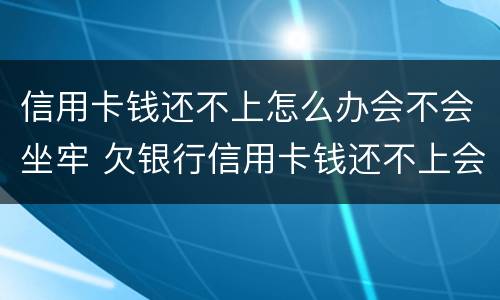 信用卡钱还不上怎么办会不会坐牢 欠银行信用卡钱还不上会坐牢吗