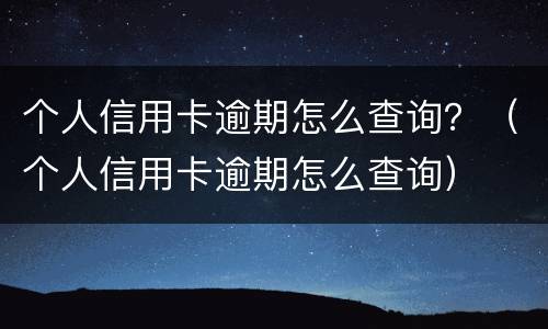 个人信用卡逾期怎么查询？（个人信用卡逾期怎么查询）