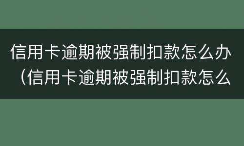 信用卡逾期被强制扣款怎么办（信用卡逾期被强制扣款怎么办啊）