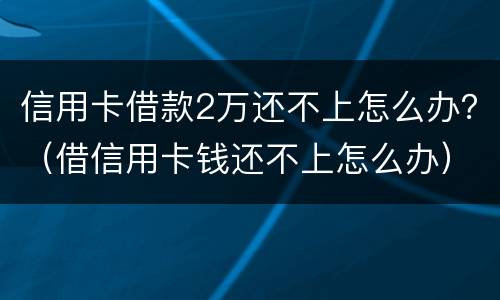 信用卡借款2万还不上怎么办？（借信用卡钱还不上怎么办）