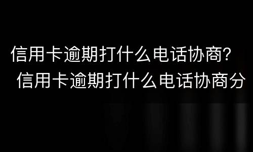 信用卡逾期打什么电话协商？ 信用卡逾期打什么电话协商分期