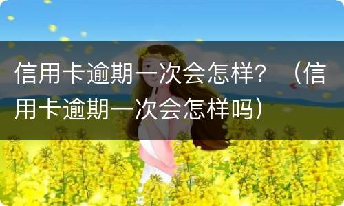 信用卡逾期一次会怎样？（信用卡逾期一次会怎样吗）