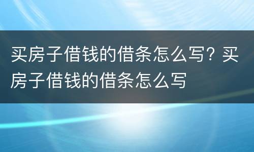 买房子借钱的借条怎么写? 买房子借钱的借条怎么写
