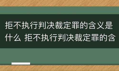 拒不执行判决裁定罪的含义是什么 拒不执行判决裁定罪的含义是什么意思
