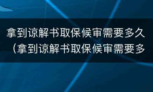 拿到谅解书取保候审需要多久（拿到谅解书取保候审需要多久时间）