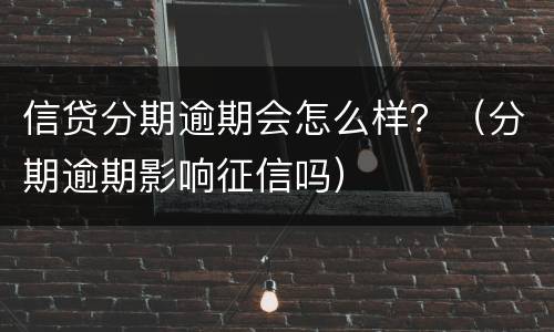 信贷分期逾期会怎么样？（分期逾期影响征信吗）