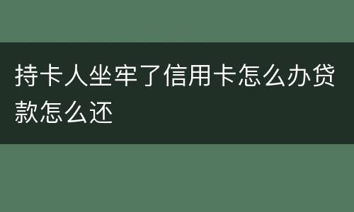 持卡人坐牢了信用卡怎么办贷款怎么还