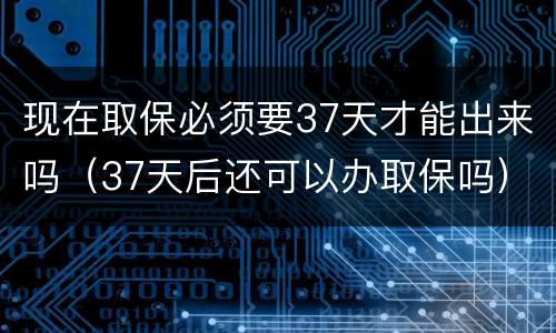 现在取保必须要37天才能出来吗（37天后还可以办取保吗）