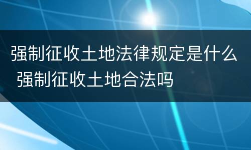 强制征收土地法律规定是什么 强制征收土地合法吗